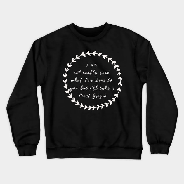 I'm not really sure what I've done to you But I'll take a Pinot Grigio Crewneck Sweatshirt by mivpiv